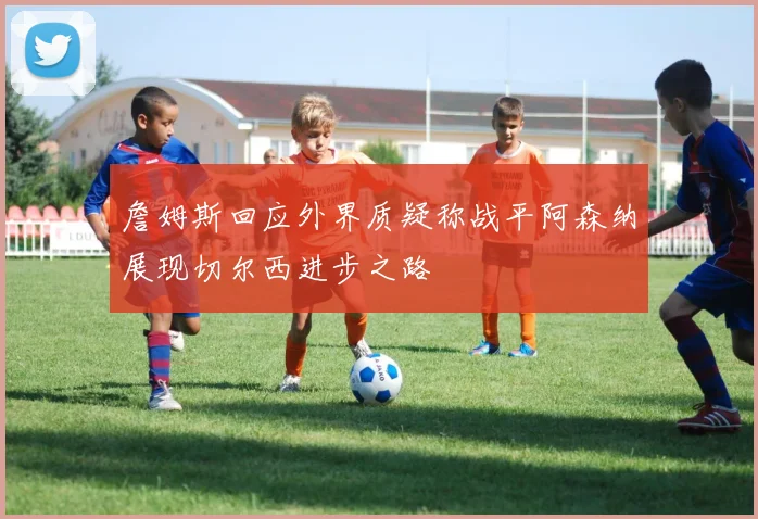詹姆斯回应外界质疑称战平阿森纳展现切尔西进步之路