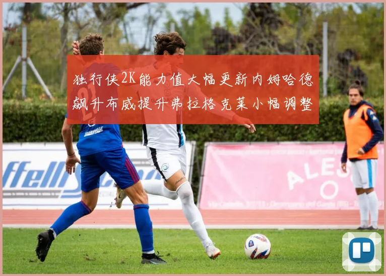 独行侠2K能力值大幅更新内姆哈德飙升布威提升弗拉格克莱小幅调整