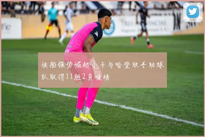 快船强势崛起小卡与哈登联手助球队取得11胜2负佳绩