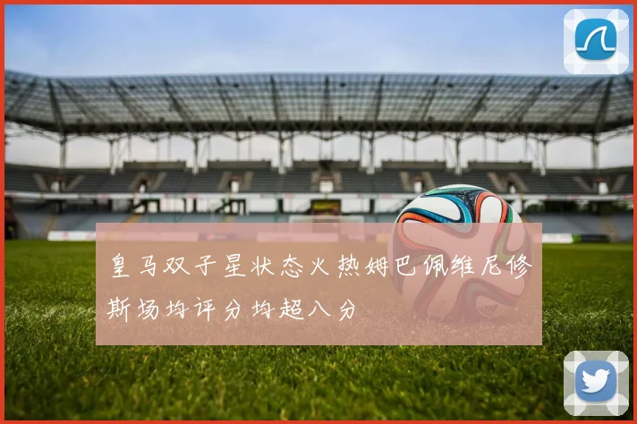 皇马双子星状态火热姆巴佩维尼修斯场均评分均超八分