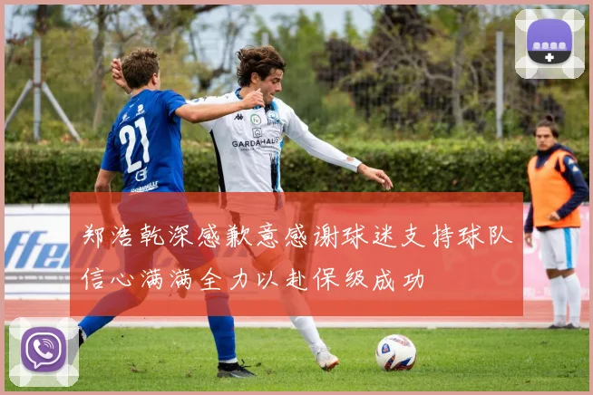 郑浩乾深感歉意感谢球迷支持球队信心满满全力以赴保级成功