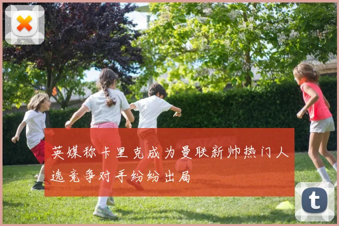 英媒称卡里克成为曼联新帅热门人选竞争对手纷纷出局