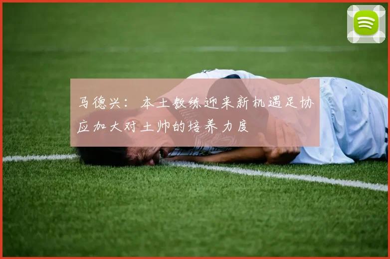 马德兴：本土教练迎来新机遇足协应加大对土帅的培养力度